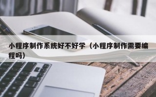 五家渠小程序制作系统好不好学（小程序制作需要编程吗）