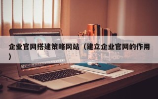 五家渠企业官网搭建策略网站（建立企业官网的作用）