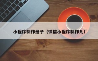 五家渠小程序制作册子（微信小程序制作凡）