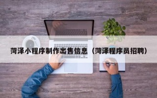 五家渠菏泽小程序制作出售信息（菏泽程序员招聘）