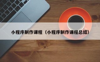 五家渠小程序制作课程（小程序制作课程总结）