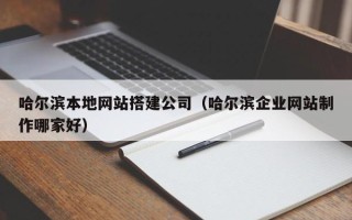 五家渠哈尔滨本地网站搭建公司（哈尔滨企业网站制作哪家好）