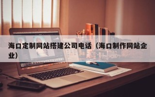 五家渠海口定制网站搭建公司电话（海口制作网站企业）
