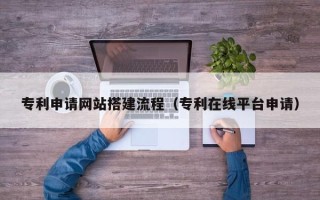 五家渠专利申请网站搭建流程（专利在线平台申请）