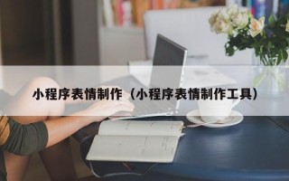 五家渠小程序表情制作（小程序表情制作工具）