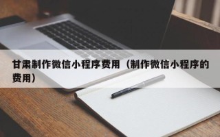 五家渠甘肃制作微信小程序费用（制作微信小程序的费用）