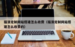 五家渠福清定制网站搭建怎么收费（福清定制网站搭建怎么收费的）