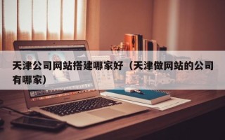 五家渠天津公司网站搭建哪家好（天津做网站的公司有哪家）