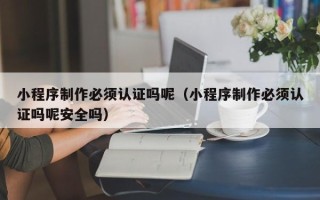 五家渠小程序制作必须认证吗呢（小程序制作必须认证吗呢安全吗）