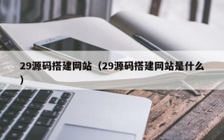 五家渠29源码搭建网站（29源码搭建网站是什么）