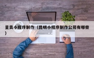 五家渠呈贡小程序制作（昆明小程序制作公司有哪些）