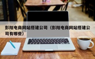 五家渠彭阳电商网站搭建公司（彭阳电商网站搭建公司有哪些）