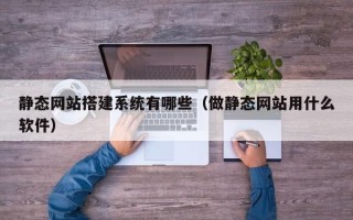 五家渠静态网站搭建系统有哪些（做静态网站用什么软件）