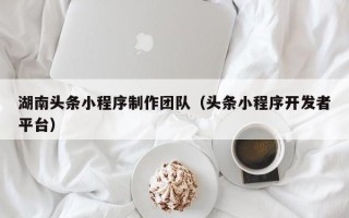 五家渠湖南头条小程序制作团队（头条小程序开发者平台）