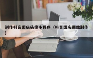 五家渠制作抖音国庆头像小程序（抖音国庆图像制作）