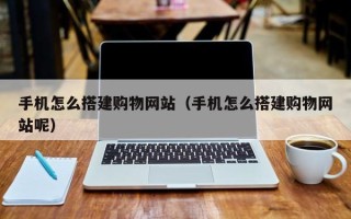 五家渠手机怎么搭建购物网站（手机怎么搭建购物网站呢）