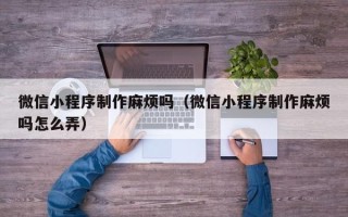 五家渠微信小程序制作麻烦吗（微信小程序制作麻烦吗怎么弄）