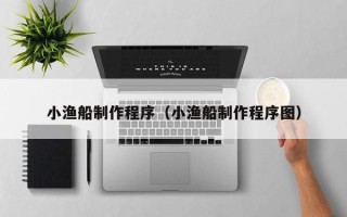 五家渠小渔船制作程序（小渔船制作程序图）