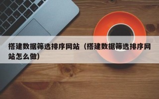 五家渠搭建数据筛选排序网站（搭建数据筛选排序网站怎么做）