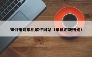 五家渠如何搭建单机软件网站（单机游戏搭建）