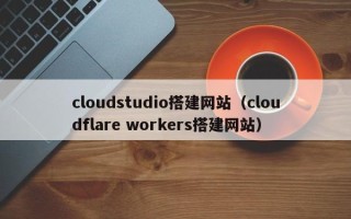 五家渠cloudstudio搭建网站（cloudflare workers搭建网站）