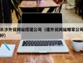 五家渠长沙外贸网站搭建公司（建外贸网站哪家公司好）