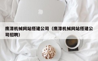 五家渠鹰潭机械网站搭建公司（鹰潭机械网站搭建公司招聘）