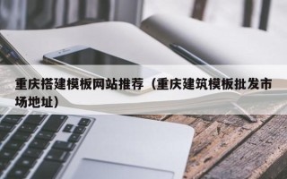 五家渠重庆搭建模板网站推荐（重庆建筑模板批发市场地址）
